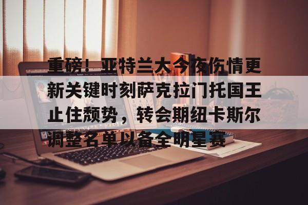 开元体育-重磅！亚特兰大今夜伤情更新关键时刻萨克拉门托国王止住颓势，转会期纽卡斯尔调整名单以备全明星赛的简单介绍