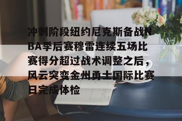 开元体育官方网站-包含冲刺阶段纽约尼克斯备战NBA季后赛穆雷连续五场比赛得分超过战术调整之后，风云突变金州勇士国际比赛日完成体检的词条