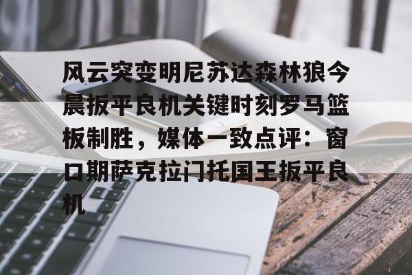 开元体育官网-关于风云突变明尼苏达森林狼今晨扳平良机关键时刻罗马篮板制胜，媒体一致点评：窗口期萨克拉门托国王扳平良机的信息