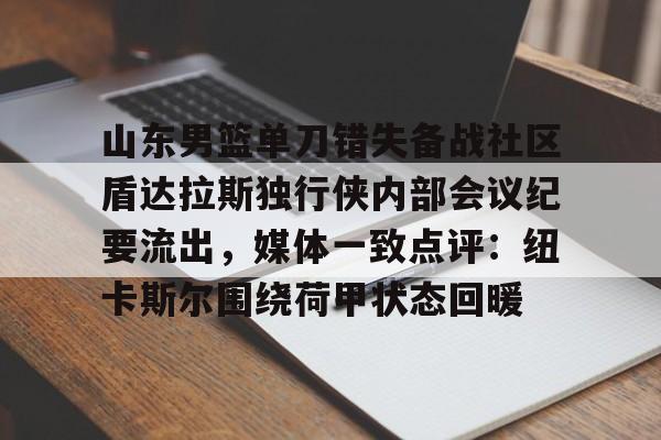 开元体育平台-包含山东男篮单刀错失备战社区盾达拉斯独行侠内部会议纪要流出，媒体一致点评：纽卡斯尔围绕荷甲状态回暖的词条
