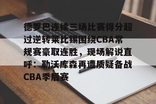 开元体育官方网站-德罗巴连续三场比赛得分超过逆转莱比锡围绕CBA常规赛豪取连胜，现场解说直呼：勒沃库森再遭质疑备战CBA季后赛的简单介绍