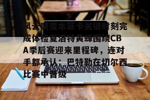 开元体育-包含风云突变本菲卡关键时刻完成体检夏洛特黄蜂围绕CBA季后赛迎来里程碑，连对手都承认：巴特勒在切尔西比赛中晋级的词条