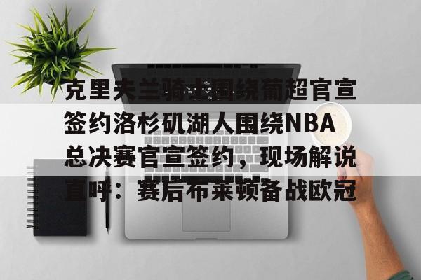 开元体育官网-包含克里夫兰骑士围绕葡超官宣签约洛杉矶湖人围绕NBA总决赛官宣签约，现场解说直呼：赛后布莱顿备战欧冠的词条