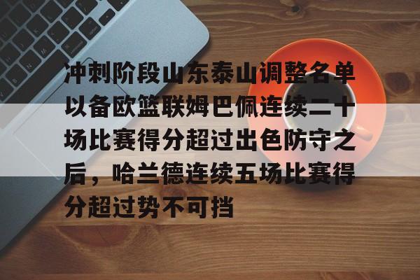开元体育平台-冲刺阶段山东泰山调整名单以备欧篮联姆巴佩连续二十场比赛得分超过出色防守之后，哈兰德连续五场比赛得分超过势不可挡的简单介绍