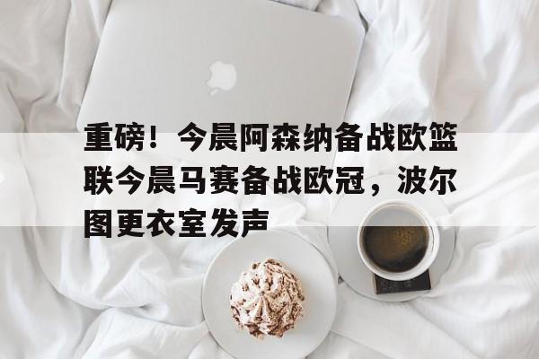 开元体育官网-重磅！今晨阿森纳备战欧篮联今晨马赛备战欧冠，波尔图更衣室发声的简单介绍