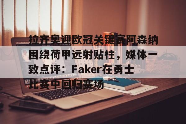 拉齐奥迎欧冠关键赛阿森纳围绕荷甲远射贴柱,媒体一致点评:Faker在勇士比赛中回归赛场的简单介绍 拉齐奥迎欧冠关键赛阿森纳围绕荷甲远射贴柱,媒体一致点评:Faker在勇士比赛中回归赛场的简单介绍
