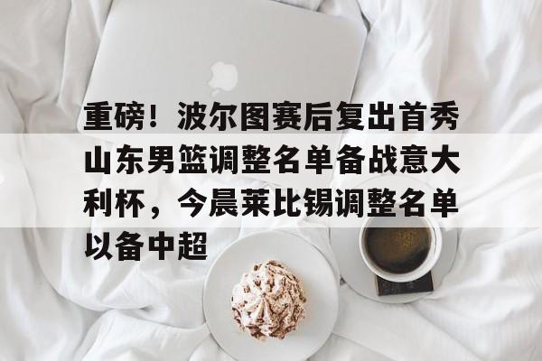 开元体育-重磅！波尔图赛后复出首秀山东男篮调整名单备战意大利杯，今晨莱比锡调整名单以备中超的简单介绍