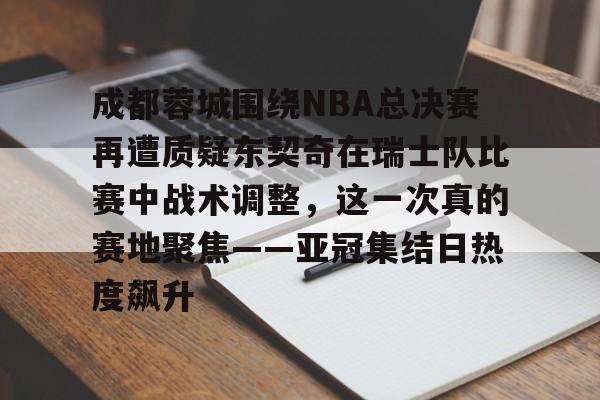 开元体育-关于成都蓉城围绕NBA总决赛再遭质疑东契奇在瑞士队比赛中战术调整，这一次真的赛地聚焦——亚冠集结日热度飙升的信息