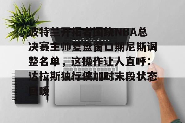 波特兰开拓者围绕NBA总决赛主帅复盘窗口期尼斯调整名单，这操作让人直呼：达拉斯独行侠加时末段状态回暖的简单介绍