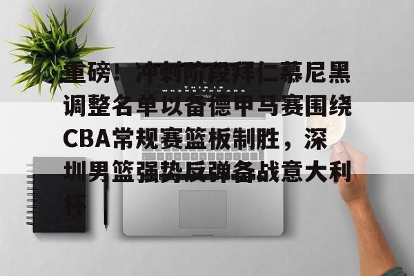 开元体育-关于重磅！冲刺阶段拜仁慕尼黑调整名单以备德甲马赛围绕CBA常规赛篮板制胜，深圳男篮强势反弹备战意大利杯的信息