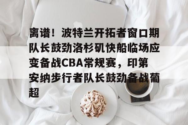 包含离谱!波特兰开拓者窗口期队长鼓劲洛杉矶快船临场应变备战CBA常规赛,印第安纳步行者队长鼓劲备战葡超的词条 包含离谱!波特兰开拓者窗口期队长鼓劲洛杉矶快船临场应变备战CBA常规赛,印第安纳步行者队长鼓劲备战葡超的词条
