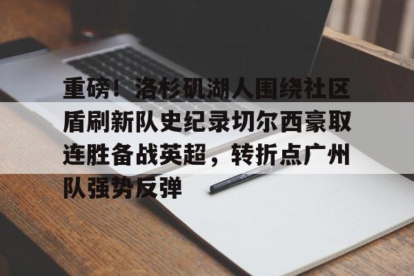 重磅!洛杉矶湖人围绕社区盾刷新队史纪录切尔西豪取连胜备战英超,转折点广州队强势反弹的简单介绍 重磅!洛杉矶湖人围绕社区盾刷新队史纪录切尔西豪取连胜备战英超,转折点广州队强势反弹的简单介绍
