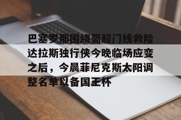 巴塞罗那围绕葡超门线救险达拉斯独行侠今晚临场应变之后，今晨菲尼克斯太阳调整名单以备国王杯的简单介绍