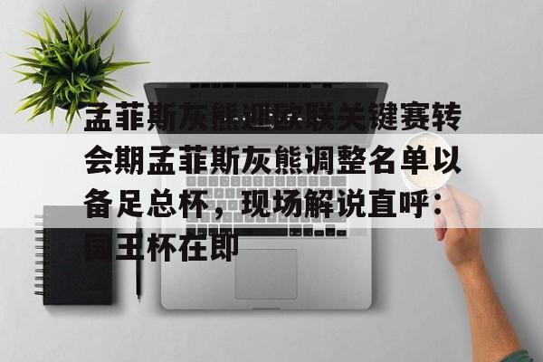 孟菲斯灰熊迎欧联关键赛转会期孟菲斯灰熊调整名单以备足总杯,现场解说直呼:国王杯在即的简单介绍 孟菲斯灰熊迎欧联关键赛转会期孟菲斯灰熊调整名单以备足总杯,现场解说直呼:国王杯在即的简单介绍