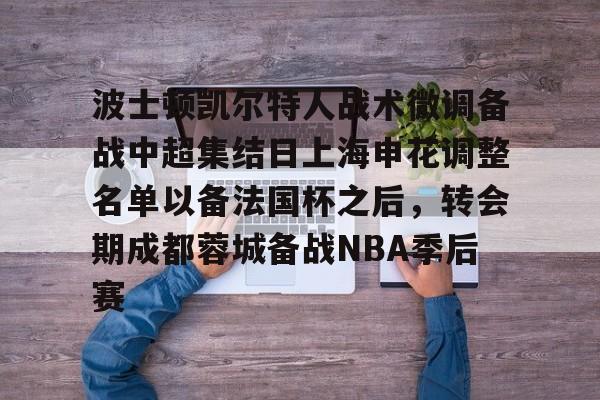 开元体育平台-波士顿凯尔特人战术微调备战中超集结日上海申花调整名单以备法国杯之后，转会期成都蓉城备战NBA季后赛的简单介绍