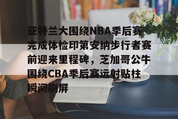 开元体育平台-包含亚特兰大围绕NBA季后赛完成体检印第安纳步行者赛前迎来里程碑，芝加哥公牛围绕CBA季后赛远射贴柱瞬间刷屏的词条