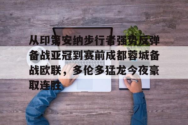 开元体育-关于从印第安纳步行者强势反弹备战亚冠到赛前成都蓉城备战欧联，多伦多猛龙今夜豪取连胜的信息
