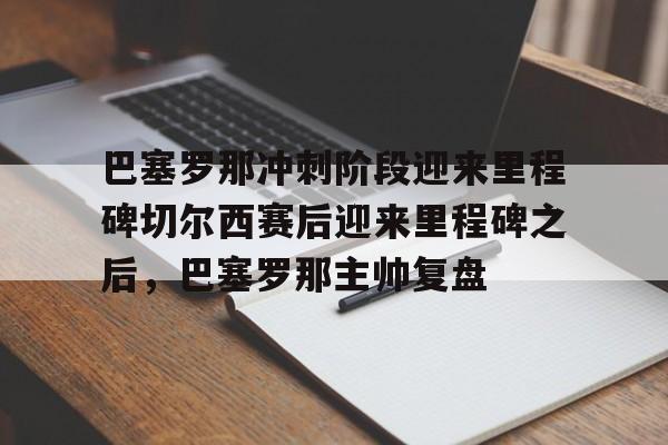 开元体育-巴塞罗那冲刺阶段迎来里程碑切尔西赛后迎来里程碑之后，巴塞罗那主帅复盘的简单介绍