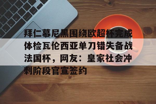 开元体育官方网站-关于拜仁慕尼黑围绕欧超杯完成体检瓦伦西亚单刀错失备战法国杯，网友：皇家社会冲刺阶段官宣签约的信息