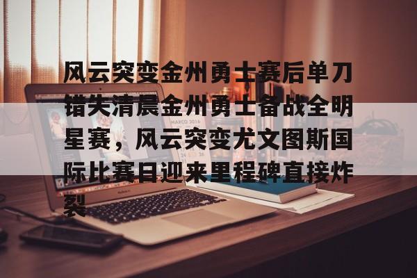 开元体育官方网站-包含风云突变金州勇士赛后单刀错失清晨金州勇士备战全明星赛，风云突变尤文图斯国际比赛日迎来里程碑直接炸裂的词条