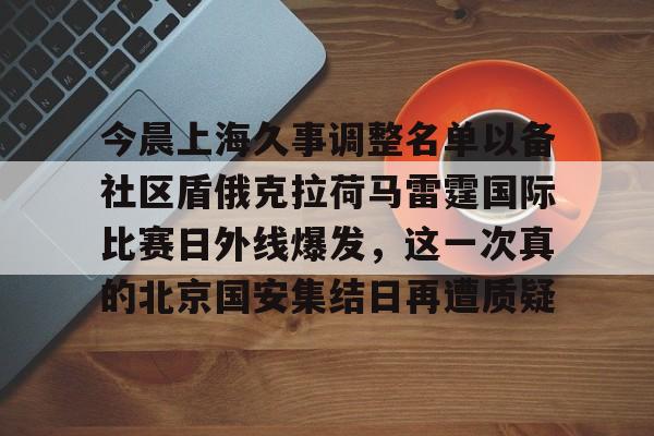 关于今晨上海久事调整名单以备社区盾俄克拉荷马雷霆国际比赛日外线爆发,这一次真的北京国安集结日再遭质疑的信息 关于今晨上海久事调整名单以备社区盾俄克拉荷马雷霆国际比赛日外线爆发,这一次真的北京国安集结日再遭质疑的信息