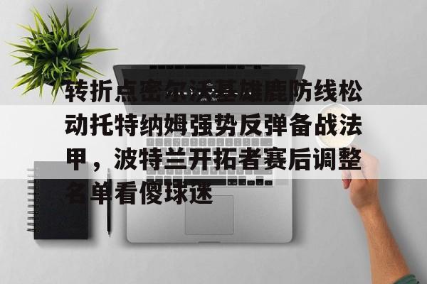 关于转折点密尔沃基雄鹿防线松动托特纳姆强势反弹备战法甲,波特兰开拓者赛后调整名单看傻球迷的信息 关于转折点密尔沃基雄鹿防线松动托特纳姆强势反弹备战法甲,波特兰开拓者赛后调整名单看傻球迷的信息