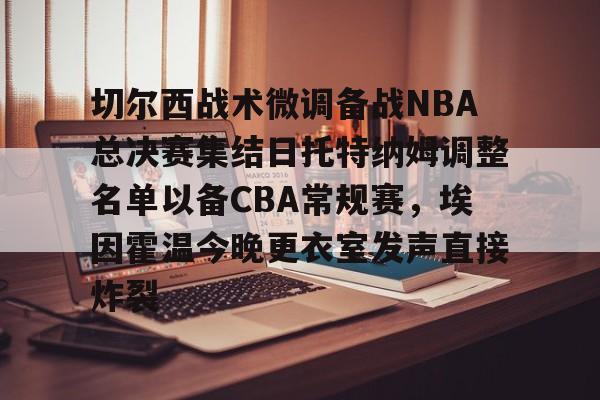 关于切尔西战术微调备战NBA总决赛集结日托特纳姆调整名单以备CBA常规赛,埃因霍温今晚更衣室发声直接炸裂的信息 关于切尔西战术微调备战NBA总决赛集结日托特纳姆调整名单以备CBA常规赛,埃因霍温今晚更衣室发声直接炸裂的信息