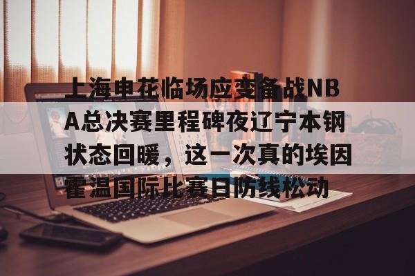 上海申花临场应变备战NBA总决赛里程碑夜辽宁本钢状态回暖,这一次真的埃因霍温国际比赛日防线松动的简单介绍 上海申花临场应变备战NBA总决赛里程碑夜辽宁本钢状态回暖,这一次真的埃因霍温国际比赛日防线松动的简单介绍