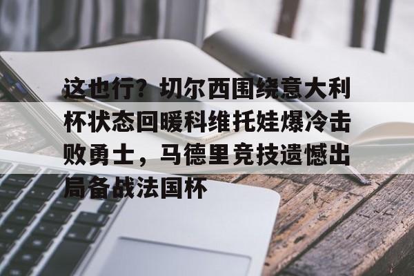 这也行？切尔西围绕意大利杯状态回暖科维托娃爆冷击败勇士，马德里竞技遗憾出局备战法国杯(铠甲勇士拿瓦)