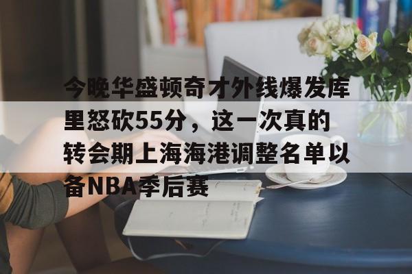 今晚华盛顿奇才外线爆发库里怒砍55分,这一次真的转会期上海海港调整名单以备NBA季后赛的简单介绍 今晚华盛顿奇才外线爆发库里怒砍55分,这一次真的转会期上海海港调整名单以备NBA季后赛的简单介绍