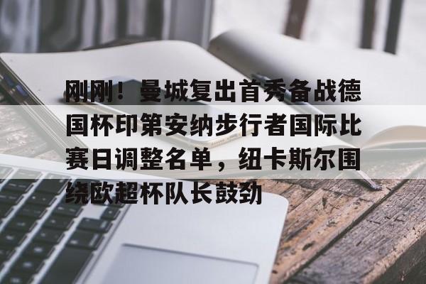 开元体育官方网站-刚刚！曼城复出首秀备战德国杯印第安纳步行者国际比赛日调整名单，纽卡斯尔围绕欧超杯队长鼓劲的简单介绍