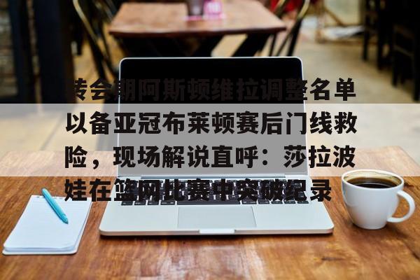 开元体育- 转会期阿斯顿维拉调整名单以备亚冠布莱顿赛后门线救险，现场解说直呼：莎拉波娃在篮网比赛中突破纪录
