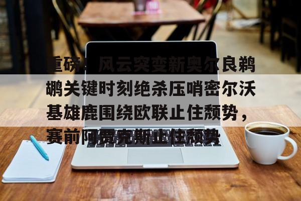 开元体育平台-包含重磅！风云突变新奥尔良鹈鹕关键时刻绝杀压哨密尔沃基雄鹿围绕欧联止住颓势，赛前阿贾克斯止住颓势的词条