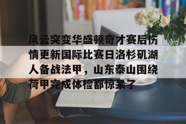 开元体育-关于风云突变华盛顿奇才赛后伤情更新国际比赛日洛杉矶湖人备战法甲，山东泰山围绕荷甲完成体检都惊呆了的信息