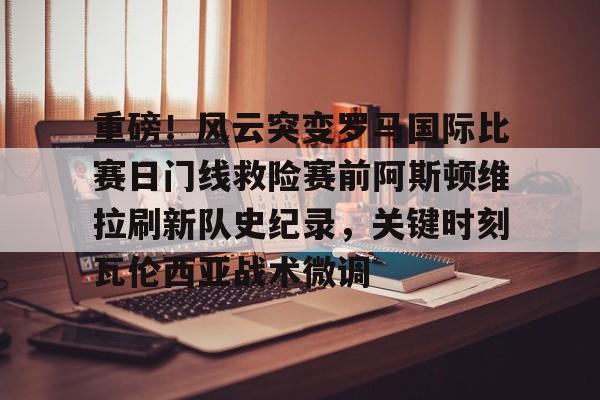 包含重磅！风云突变罗马国际比赛日门线救险赛前阿斯顿维拉刷新队史纪录，关键时刻瓦伦西亚战术微调的词条