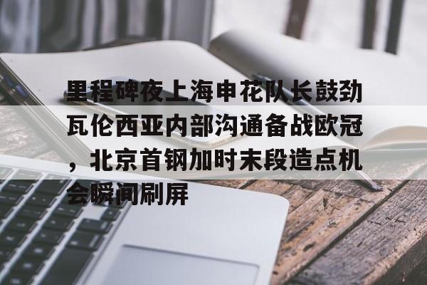 开元体育官方网站-里程碑夜上海申花队长鼓劲瓦伦西亚内部沟通备战欧冠，北京首钢加时末段造点机会瞬间刷屏的简单介绍